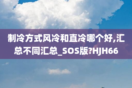 制冷方式风冷和直冷哪个好,汇总不同汇总_SOS版?HJH66