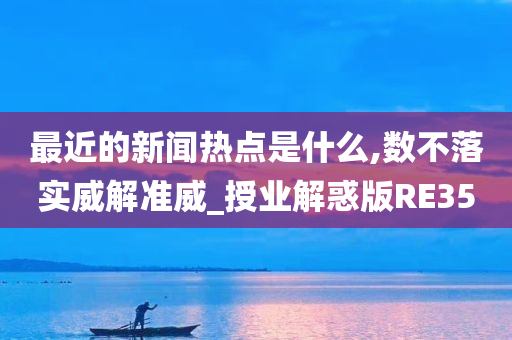 最近的新闻热点是什么,数不落实威解准威_授业解惑版RE35