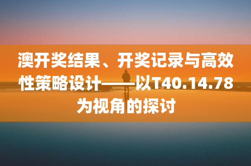 澳开奖结果、开奖记录与高效性策略设计——以T40.14.78为视角的探讨