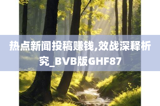 热点新闻投稿赚钱,效战深释析究_BVB版GHF87