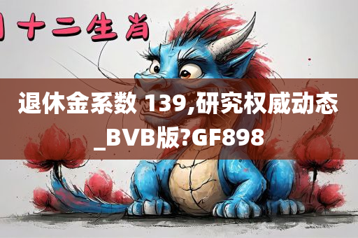 退休金系数 139,研究权威动态_BVB版?GF898