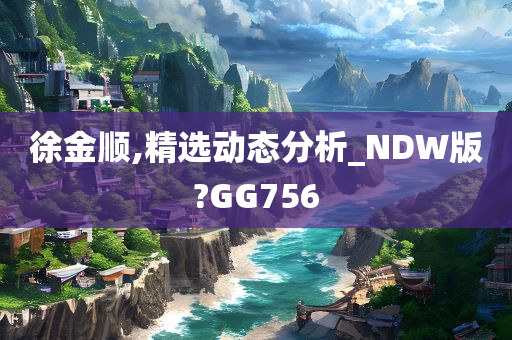 徐金顺,精选动态分析_NDW版?GG756