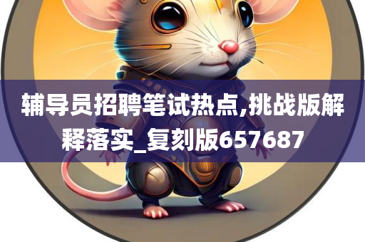 辅导员招聘笔试热点,挑战版解释落实_复刻版657687