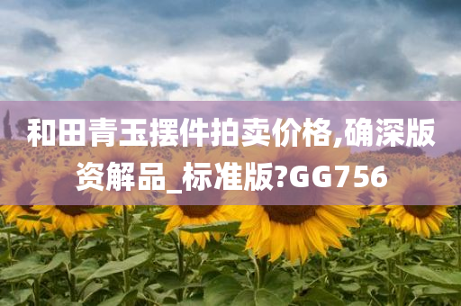 和田青玉摆件拍卖价格,确深版资解品_标准版?GG756