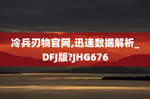 冷兵刃物官网,迅速数据解析_DFJ版?JHG676