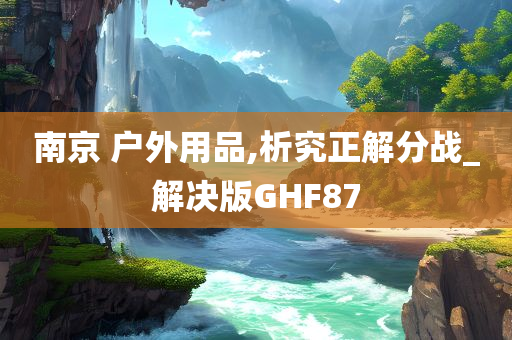 南京 户外用品,析究正解分战_解决版GHF87