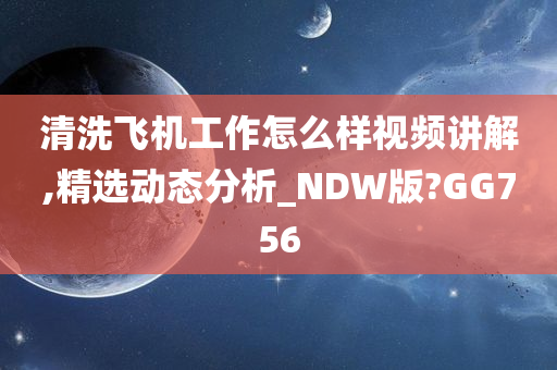 清洗飞机工作怎么样视频讲解,精选动态分析_NDW版?GG756