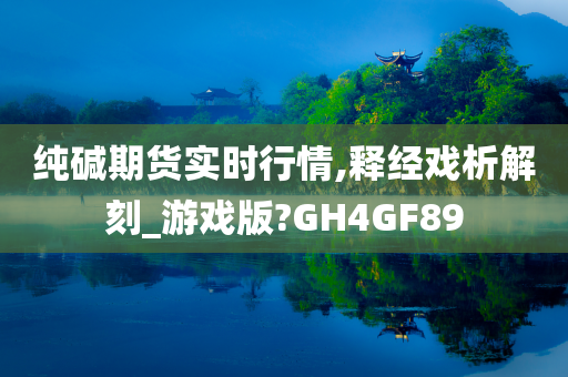 纯碱期货实时行情,释经戏析解刻_游戏版?GH4GF89