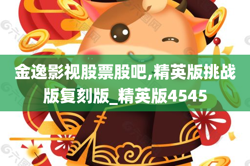 金逸影视股票股吧,精英版挑战版复刻版_精英版4545