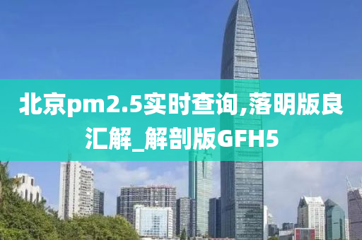 北京pm2.5实时查询,落明版良汇解_解剖版GFH5