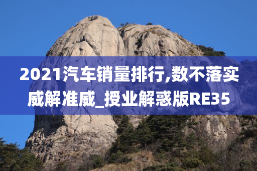 2021汽车销量排行,数不落实威解准威_授业解惑版RE35