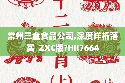 常州三全食品公司,深度详析落实_ZXC版?HII7664