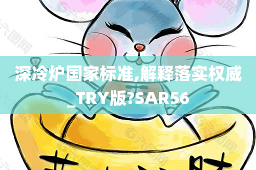 深冷炉国家标准,解释落实权威_TRY版?SAR56