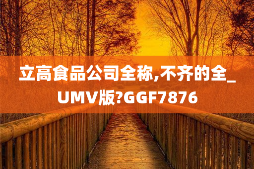 立高食品公司全称,不齐的全_UMV版?GGF7876