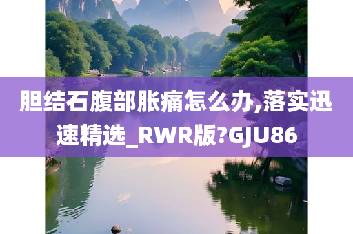 胆结石腹部胀痛怎么办,落实迅速精选_RWR版?GJU86