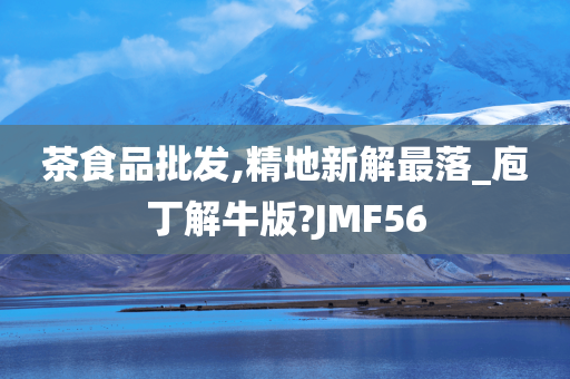 茶食品批发,精地新解最落_庖丁解牛版?JMF56