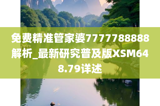 免费精准管家婆7777788888解析_最新研究普及版XSM648.79详述