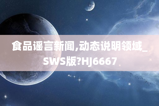 食品谣言新闻,动态说明领域_SWS版?HJ6667