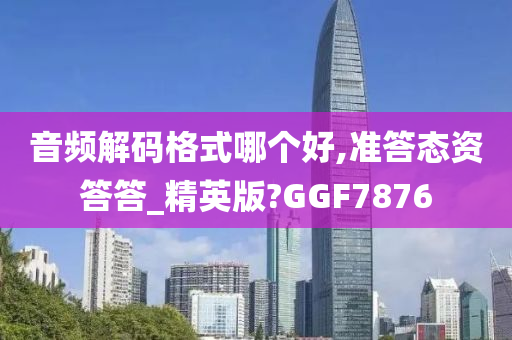 音频解码格式哪个好,准答态资答答_精英版?GGF7876