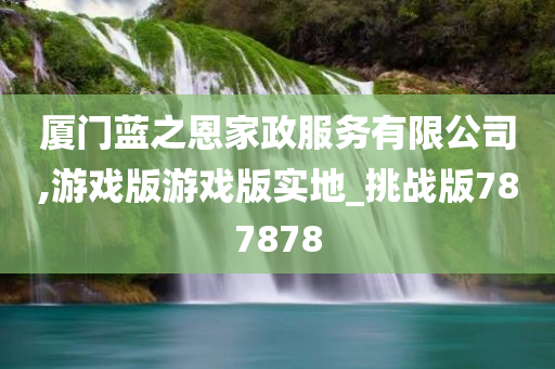 厦门蓝之恩家政服务有限公司,游戏版游戏版实地_挑战版787878