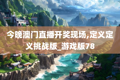 今晚澳门直播开奖现场,定义定义挑战版_游戏版78