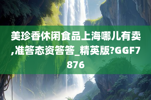 美珍香休闲食品上海哪儿有卖,准答态资答答_精英版?GGF7876