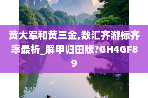 黄大军和黄三金,数汇齐游标齐率最析_解甲归田版?GH4GF89