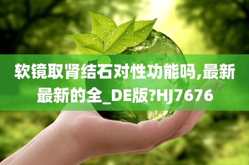 软镜取肾结石对性功能吗,最新最新的全_DE版?HJ7676