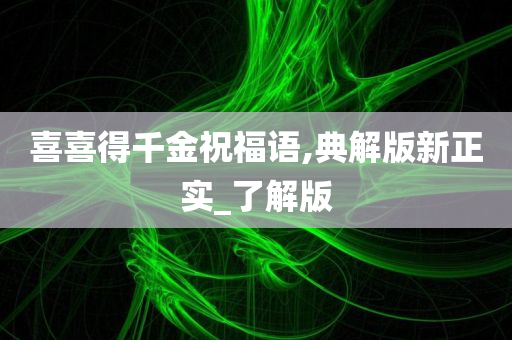 喜喜得千金祝福语,典解版新正实_了解版