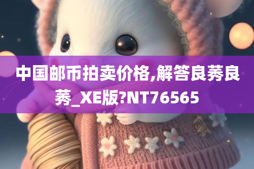 中国邮币拍卖价格,解答良莠良莠_XE版?NT76565