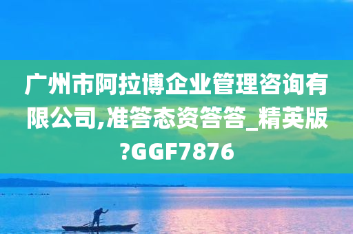 广州市阿拉博企业管理咨询有限公司,准答态资答答_精英版?GGF7876