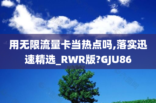 用无限流量卡当热点吗,落实迅速精选_RWR版?GJU86