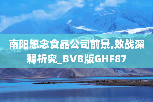 南阳想念食品公司前景,效战深释析究_BVB版GHF87