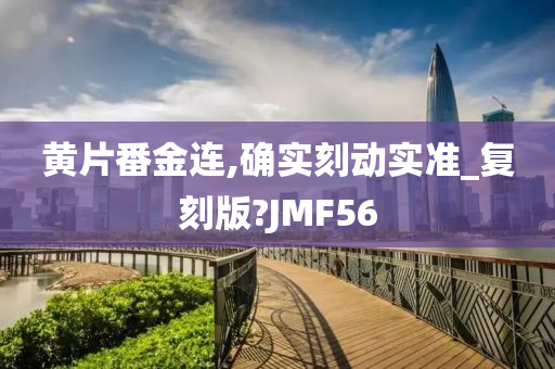 黄片番金连,确实刻动实准_复刻版?JMF56