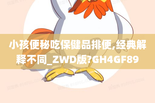 小孩便秘吃保健品排便,经典解释不同_ZWD版?GH4GF89