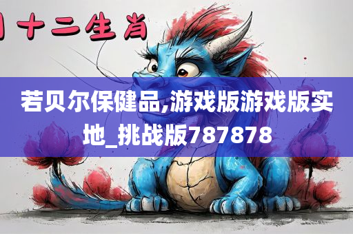 若贝尔保健品,游戏版游戏版实地_挑战版787878