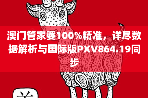 澳门管家婆100%精准，详尽数据解析与国际版PXV864.19同步