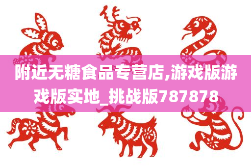 附近无糖食品专营店,游戏版游戏版实地_挑战版787878