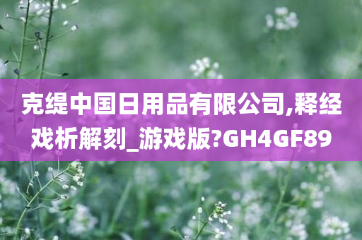 克缇中国日用品有限公司,释经戏析解刻_游戏版?GH4GF89