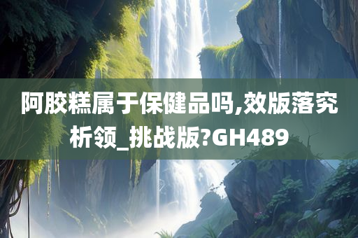 阿胶糕属于保健品吗,效版落究析领_挑战版?GH489