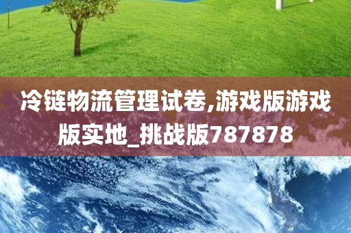 冷链物流管理试卷,游戏版游戏版实地_挑战版787878