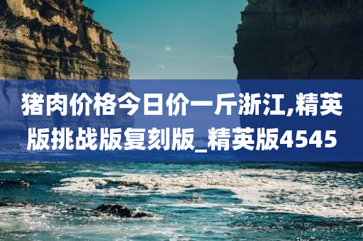 猪肉价格今日价一斤浙江,精英版挑战版复刻版_精英版4545