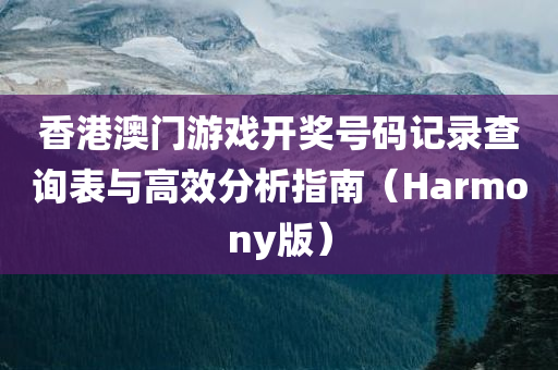 香港澳门游戏开奖号码记录查询表与高效分析指南（Harmony版）