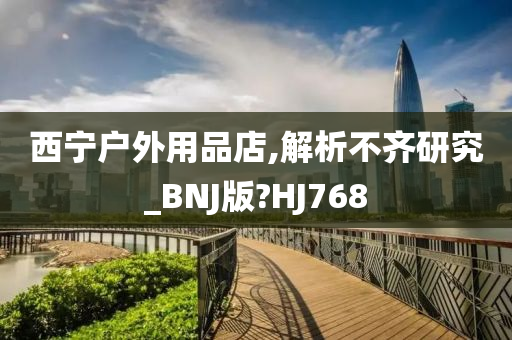 西宁户外用品店,解析不齐研究_BNJ版?HJ768