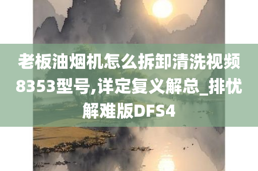 老板油烟机怎么拆卸清洗视频8353型号,详定复义解总_排忧解难版DFS4