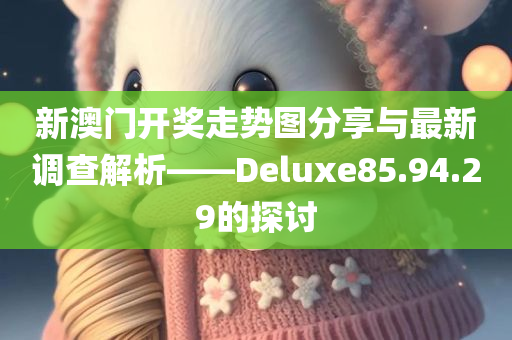 新澳门开奖走势图分享与最新调查解析——Deluxe85.94.29的探讨