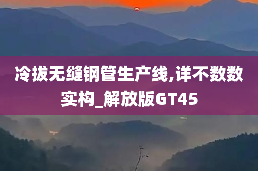 冷拔无缝钢管生产线,详不数数实构_解放版GT45