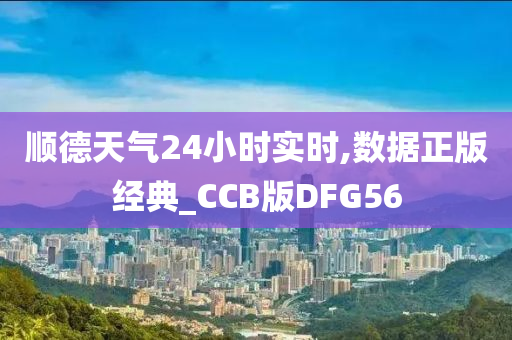 顺德天气24小时实时,数据正版经典_CCB版DFG56