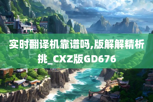 实时翻译机靠谱吗,版解解精析挑_CXZ版GD676