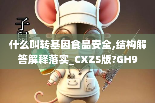 什么叫转基因食品安全,结构解答解释落实_CXZS版?GH9